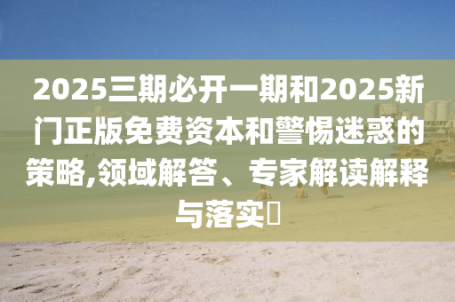 2025三期必開一期和2025新門正版免費資本和警惕迷惑的策略,領域解答、專家解讀解釋與落實?